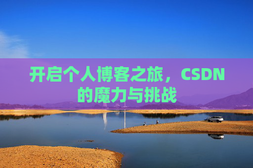 开启个人博客之旅,CSDN的魔力与挑战 开启个人博客之旅,CSDN的魔力与挑战